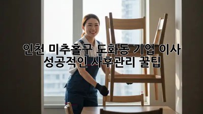 인천 미추홀구 도화동 기업 이사, 성공적인 사후관리 꿀팁! ✨