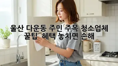 울산 다운동 주민 주목! 청소업체 꿀팁🍯 & 혜택 놓치면 손해!